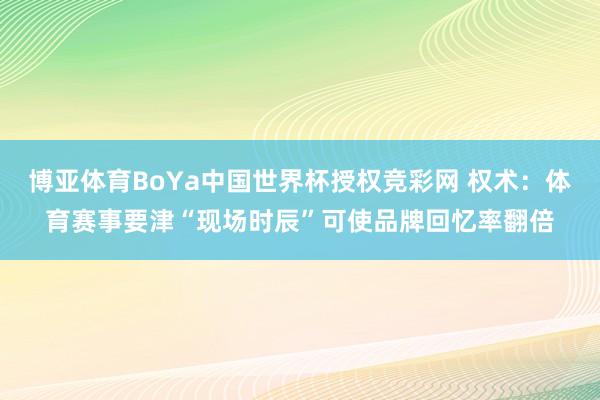 博亚体育BoYa中国世界杯授权竞彩网 权术：体育赛事要津“现场时辰”可使品牌回忆率翻倍