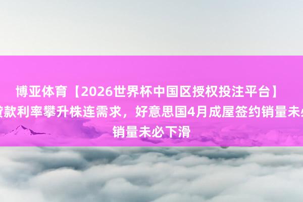 博亚体育【2026世界杯中国区授权投注平台】 典质贷款利率攀升株连需求，好意思国4月成屋签约销量未必下滑