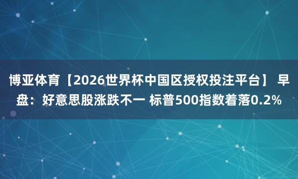 博亚体育【2026世界杯中国区授权投注平台】 早盘：好意思股涨跌不一 标普500指数着落0.2%