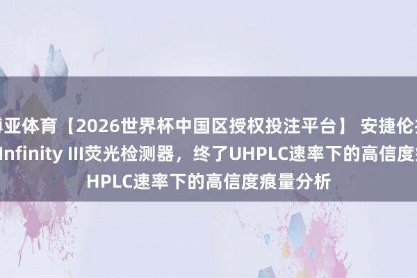 博亚体育【2026世界杯中国区授权投注平台】 安捷伦推出1290 Infinity III荧光检测器，终了UHPLC速率下的高信度痕量分析