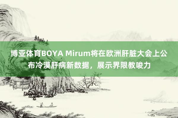 博亚体育BOYA Mirum将在欧洲肝脏大会上公布冷漠肝病新数据，展示界限教唆力