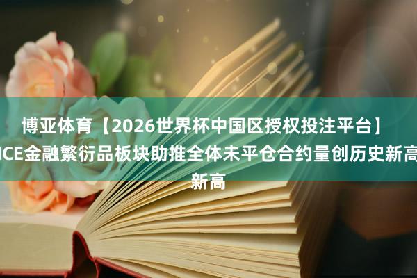 博亚体育【2026世界杯中国区授权投注平台】 ICE金融繁衍品板块助推全体未平仓合约量创历史新高