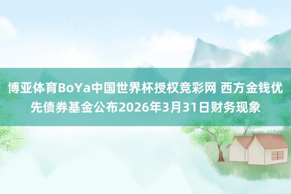 博亚体育BoYa中国世界杯授权竞彩网 西方金钱优先债券基金公布2026年3月31日财务现象