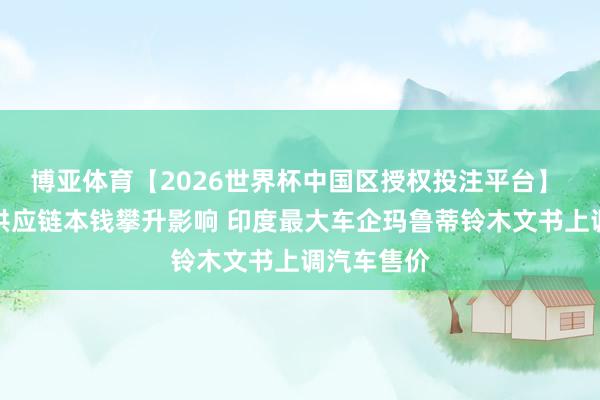 博亚体育【2026世界杯中国区授权投注平台】 受通胀及供应链本钱攀升影响 印度最大车企玛鲁蒂铃木文书上调汽车售价