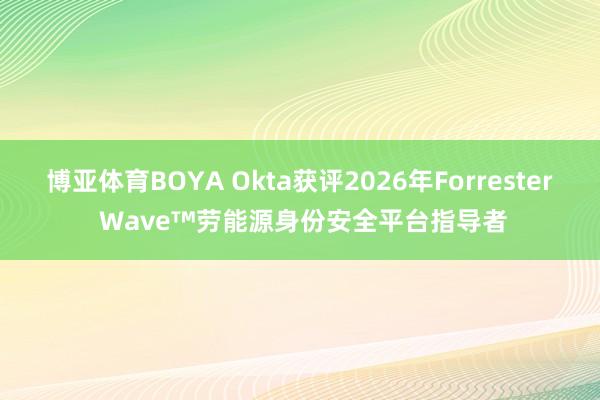 博亚体育BOYA Okta获评2026年Forrester Wave™劳能源身份安全平台指导者