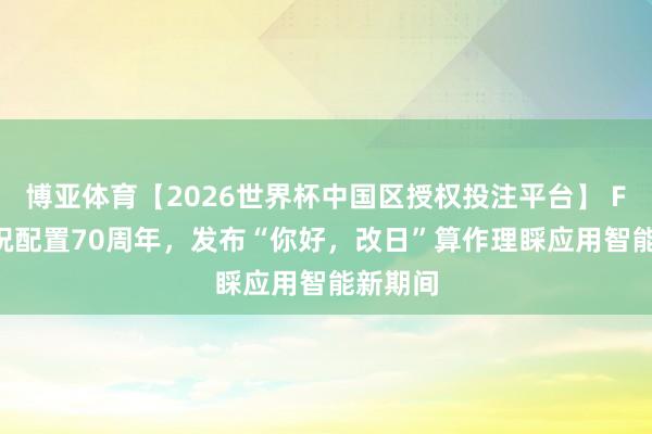 博亚体育【2026世界杯中国区授权投注平台】 FICO庆祝配置70周年，发布“你好，改日”算作理睬应用智能新期间