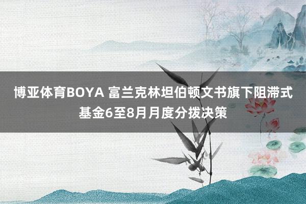 博亚体育BOYA 富兰克林坦伯顿文书旗下阻滞式基金6至8月月度分拨决策