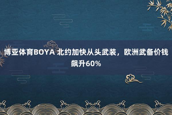 博亚体育BOYA 北约加快从头武装，欧洲武备价钱飙升60%