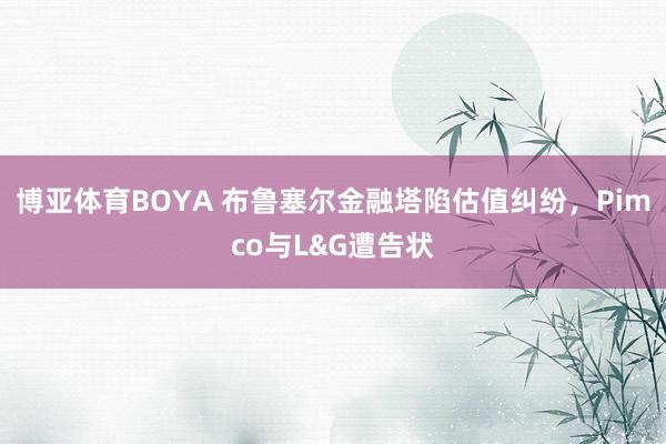 博亚体育BOYA 布鲁塞尔金融塔陷估值纠纷，Pimco与L&G遭告状