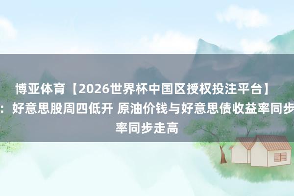 博亚体育【2026世界杯中国区授权投注平台】 开盘：好意思股周四低开 原油价钱与好意思债收益率同步走高