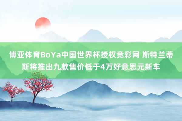 博亚体育BoYa中国世界杯授权竞彩网 斯特兰蒂斯将推出九款售价低于4万好意思元新车