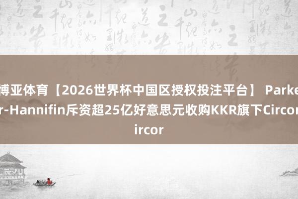 博亚体育【2026世界杯中国区授权投注平台】 Parker-Hannifin斥资超25亿好意思元收购KKR旗下Circor