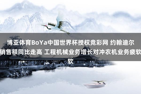 博亚体育BoYa中国世界杯授权竞彩网 约翰迪尔销售额同比走高 工程机械业务增长对冲农机业务疲软