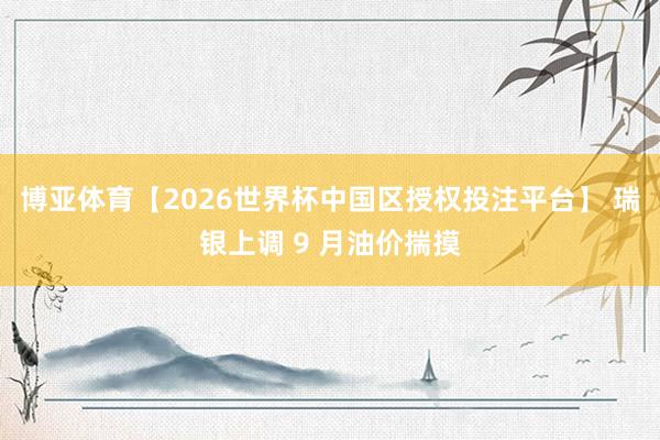 博亚体育【2026世界杯中国区授权投注平台】 瑞银上调 9 月油价揣摸