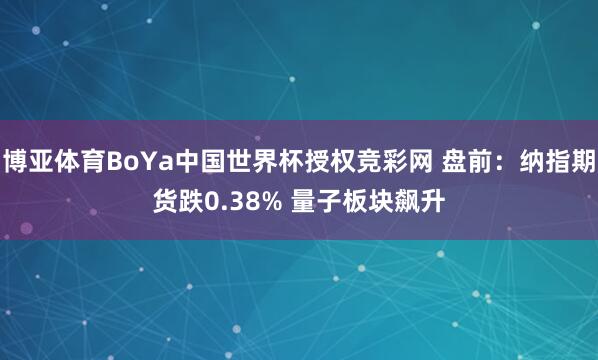 博亚体育BoYa中国世界杯授权竞彩网 盘前：纳指期货跌0.38% 量子板块飙升