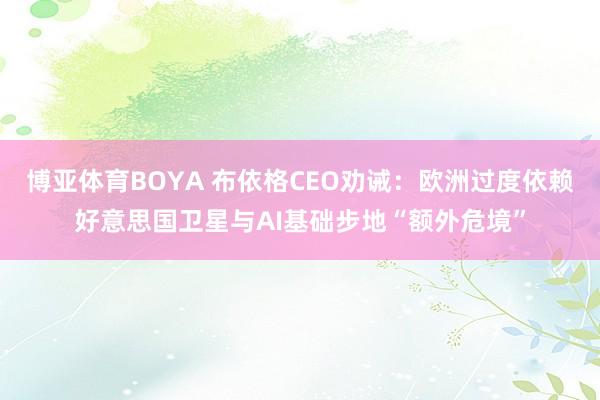 博亚体育BOYA 布依格CEO劝诫：欧洲过度依赖好意思国卫星与AI基础步地“额外危境”