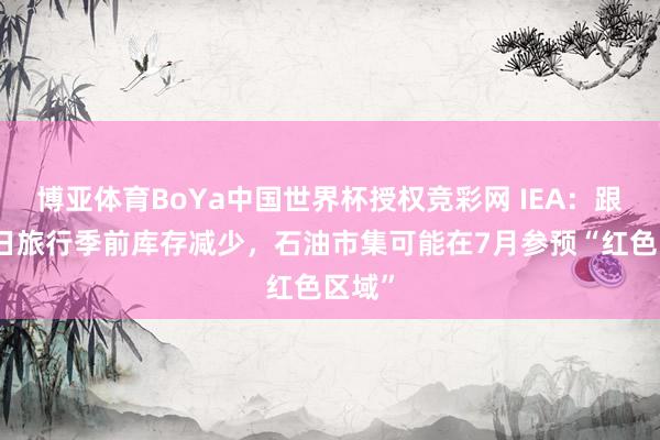 博亚体育BoYa中国世界杯授权竞彩网 IEA：跟着夏日旅行季前库存减少，石油市集可能在7月参预“红色区域”