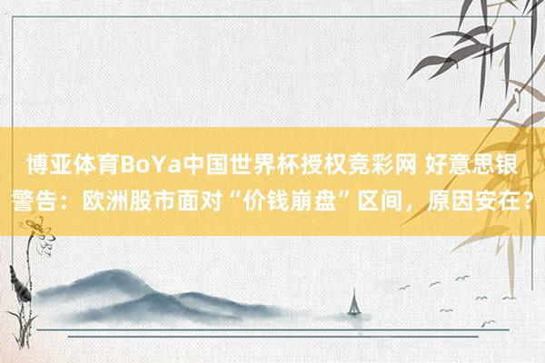 博亚体育BoYa中国世界杯授权竞彩网 好意思银警告：欧洲股市面对“价钱崩盘”区间，原因安在？