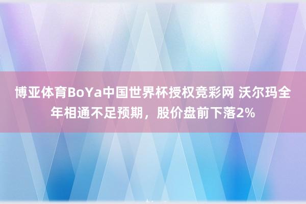 博亚体育BoYa中国世界杯授权竞彩网 沃尔玛全年相通不足预期，股价盘前下落2%