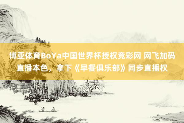 博亚体育BoYa中国世界杯授权竞彩网 网飞加码直播本色，拿下《早餐俱乐部》同步直播权