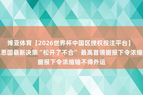 博亚体育【2026世界杯中国区授权投注平台】 伊朗称好意思国最新决策“松开了不合” 最高首领据报下令浓缩铀不得外运
