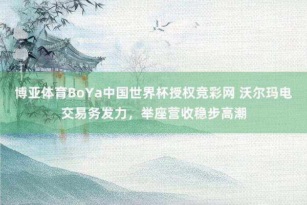 博亚体育BoYa中国世界杯授权竞彩网 沃尔玛电交易务发力，举座营收稳步高潮