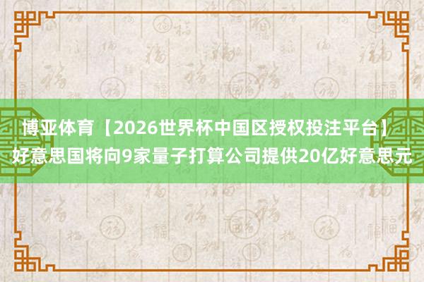 博亚体育【2026世界杯中国区授权投注平台】 好意思国将向9家量子打算公司提供20亿好意思元