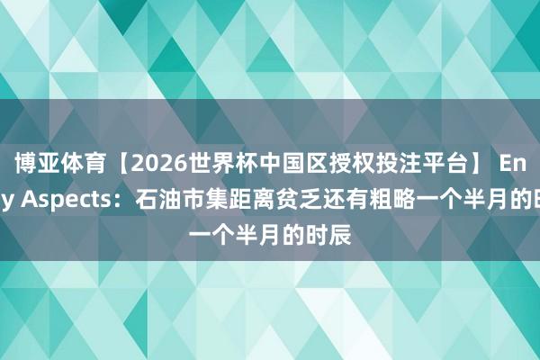 博亚体育【2026世界杯中国区授权投注平台】 Energy Aspects：石油市集距离贫乏还有粗略一个半月的时辰