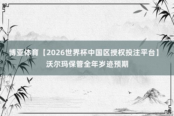 博亚体育【2026世界杯中国区授权投注平台】 沃尔玛保管全年岁迹预期
