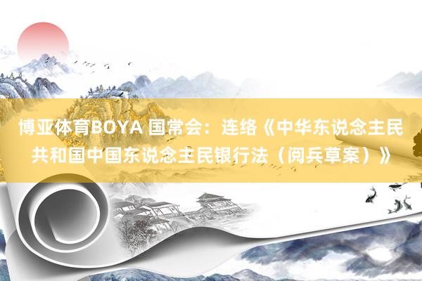 博亚体育BOYA 国常会：连络《中华东说念主民共和国中国东说念主民银行法（阅兵草案）》