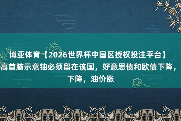 博亚体育【2026世界杯中国区授权投注平台】 伊朗最高首脑示意铀必须留在该国，好意思债和欧债下降，油价涨
