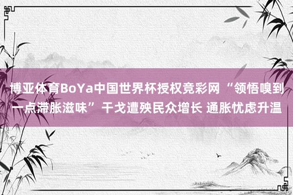 博亚体育BoYa中国世界杯授权竞彩网 “领悟嗅到一点滞胀滋味” 干戈遭殃民众增长 通胀忧虑升温