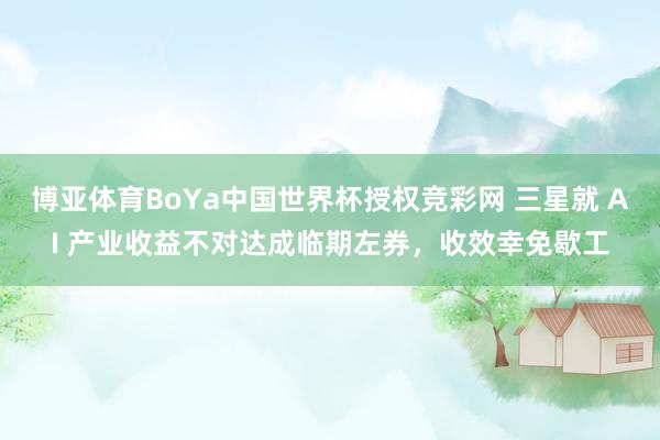 博亚体育BoYa中国世界杯授权竞彩网 三星就 AI 产业收益不对达成临期左券，收效幸免歇工