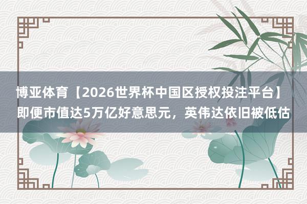 博亚体育【2026世界杯中国区授权投注平台】 即便市值达5万亿好意思元，英伟达依旧被低估