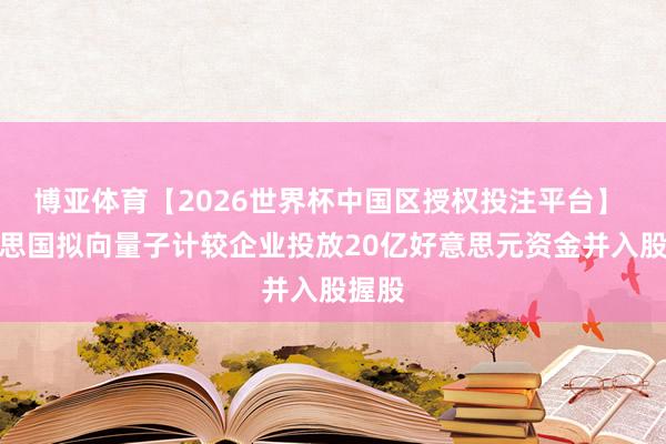 博亚体育【2026世界杯中国区授权投注平台】 好意思国拟向量子计较企业投放20亿好意思元资金并入股握股