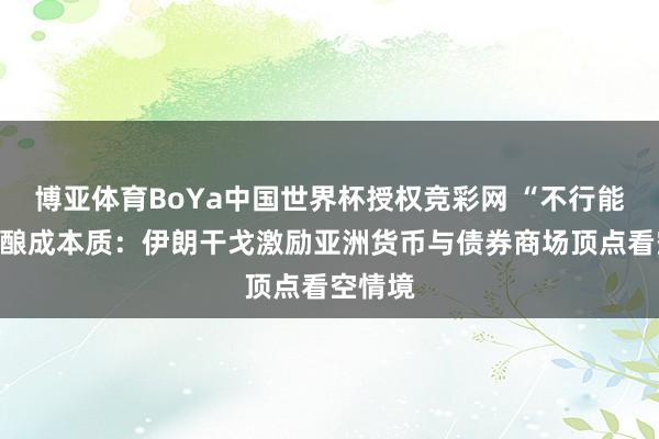 博亚体育BoYa中国世界杯授权竞彩网 “不行能”正在酿成本质：伊朗干戈激励亚洲货币与债券商场顶点看空情境