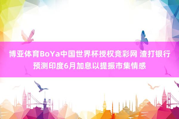 博亚体育BoYa中国世界杯授权竞彩网 渣打银行预测印度6月加息以提振市集情感