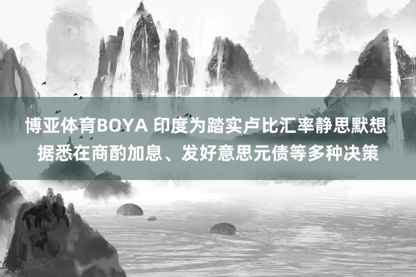 博亚体育BOYA 印度为踏实卢比汇率静思默想 据悉在商酌加息、发好意思元债等多种决策