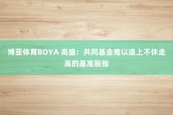 博亚体育BOYA 高盛：共同基金难以追上不休走高的基准股指