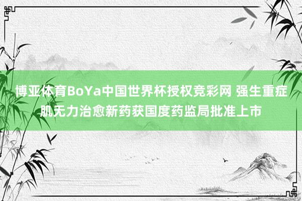 博亚体育BoYa中国世界杯授权竞彩网 强生重症肌无力治愈新药获国度药监局批准上市