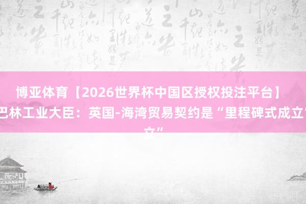 博亚体育【2026世界杯中国区授权投注平台】 巴林工业大臣：英国-海湾贸易契约是“里程碑式成立”