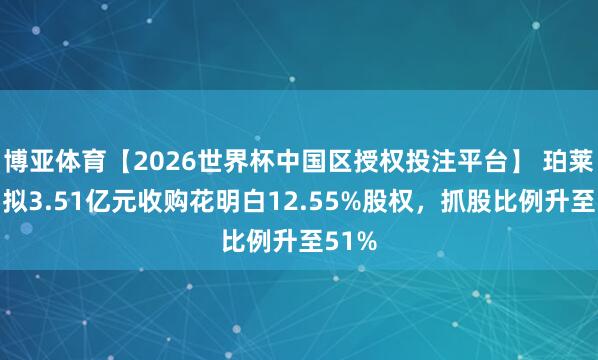 博亚体育【2026世界杯中国区授权投注平台】 珀莱雅：拟3.51亿元收购花明白12.55%股权，抓股比例升至51%