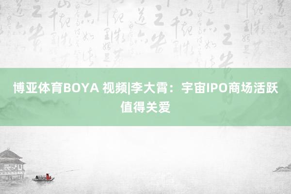 博亚体育BOYA 视频|李大霄：宇宙IPO商场活跃值得关爱
