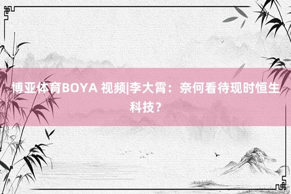 博亚体育BOYA 视频|李大霄：奈何看待现时恒生科技？