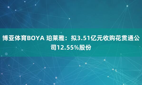 博亚体育BOYA 珀莱雅：拟3.51亿元收购花贯通公司12.55%股份