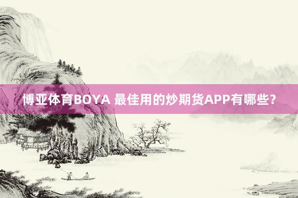 博亚体育BOYA 最佳用的炒期货APP有哪些？