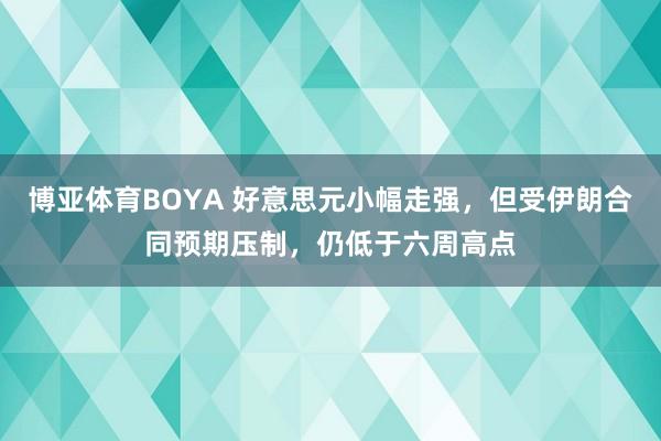 博亚体育BOYA 好意思元小幅走强，但受伊朗合同预期压制，仍低于六周高点