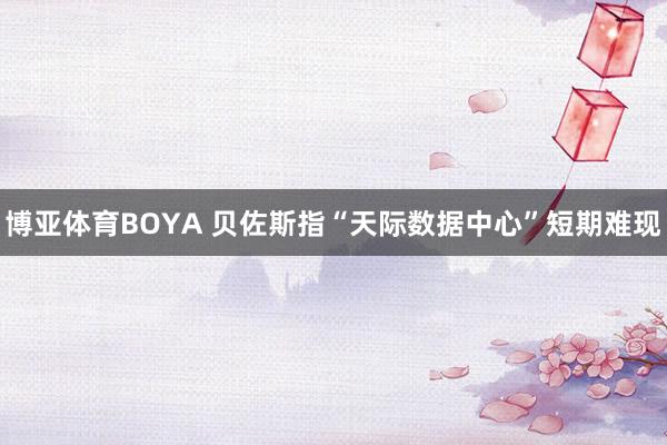博亚体育BOYA 贝佐斯指“天际数据中心”短期难现