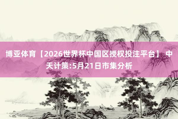 博亚体育【2026世界杯中国区授权投注平台】 中天计策:5月21日市集分析