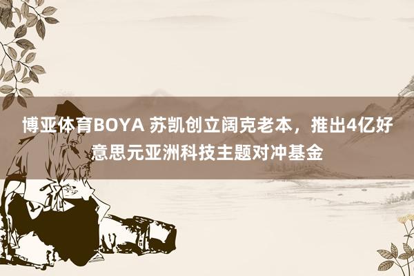 博亚体育BOYA 苏凯创立阔克老本，推出4亿好意思元亚洲科技主题对冲基金